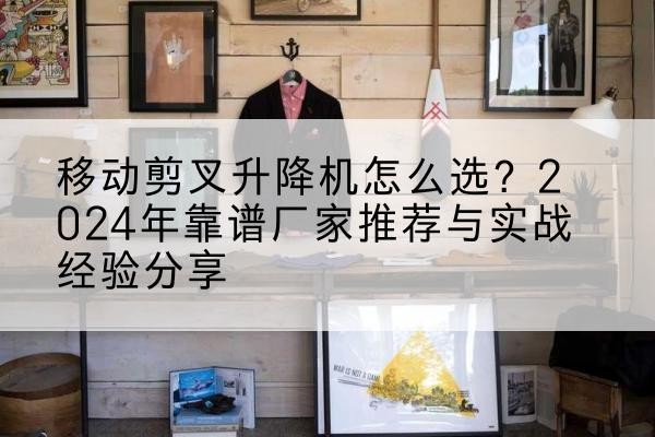 南江升降平台厂家推荐-移动剪叉升降机怎么选？2024年靠谱厂家推荐与实战经验分享