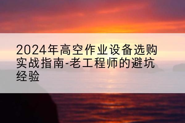 南江高空作业升降机厂家推荐-2024年高空作业设备选购实战指南-老工程师的避坑经验