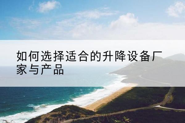 南江电动升降平台厂家-如何选择适合的升降设备厂家与产品