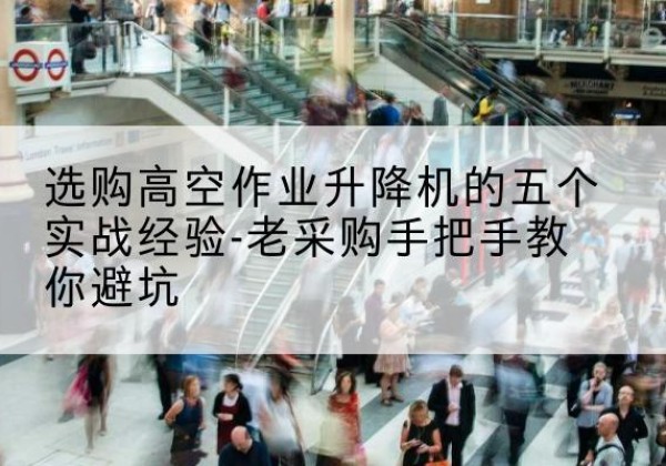南江高空作业升降机厂家-选购高空作业升降机的五个实战经验-老采购手把手教你避坑