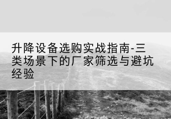 南江移动式升降机厂家推荐-升降设备选购实战指南-三类场景下的厂家筛选与避坑经验