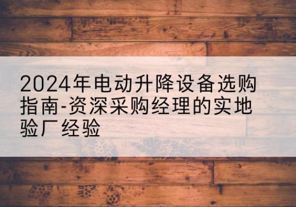 南江电动剪叉升降平台厂家-2024年电动升降设备选购指南-资深采购经理的实地验厂经验
