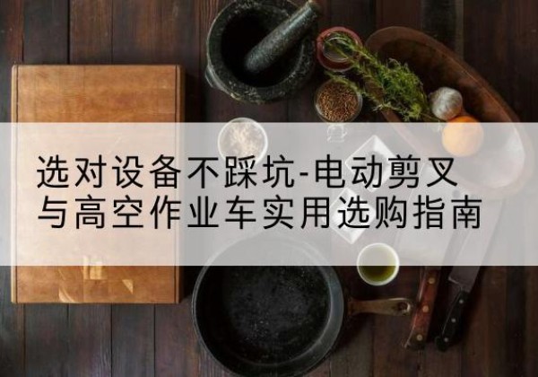 南江电动剪叉升降平台怎么选-选对设备不踩坑-电动剪叉与高空作业车实用选购指南