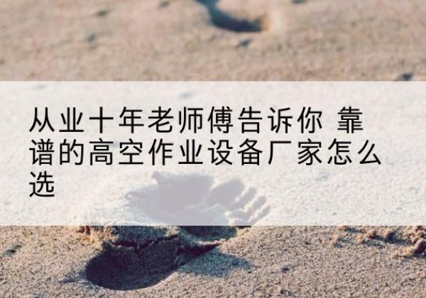 南江高空作业升降机厂家推荐-从业十年老师傅告诉你 靠谱的高空作业设备厂家怎么选
