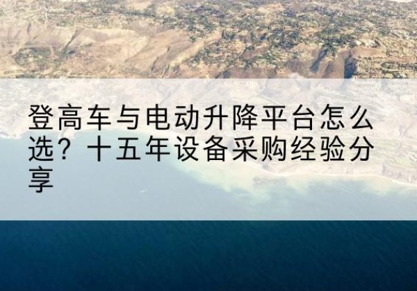 南江登高车厂家厂家-登高车与电动升降平台怎么选？十五年设备采购经验分享