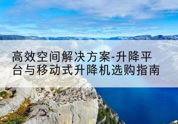 南江升降平台厂家-*空间解决方案-升降平台与移动式升降机选购指南