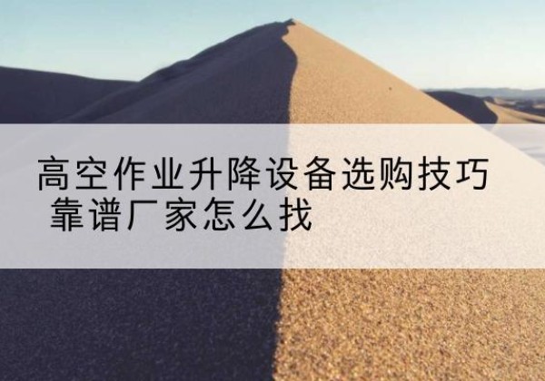南江电动升降平台厂家推荐-高空作业升降设备选购技巧 靠谱厂家怎么找
