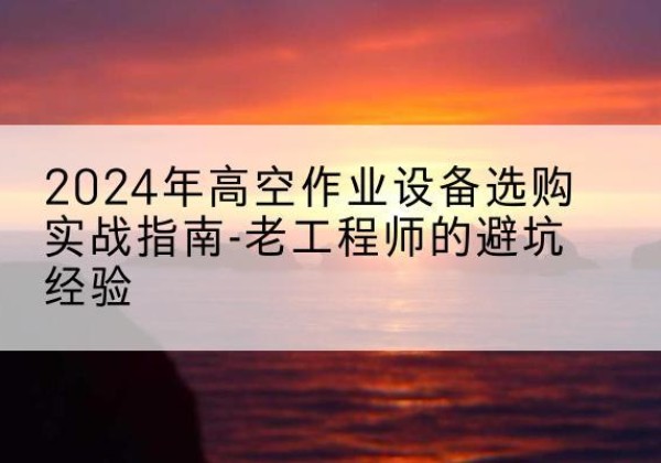 南江高空作业升降机厂家推荐-2024年高空作业设备选购实战指南-老工程师的避坑经验