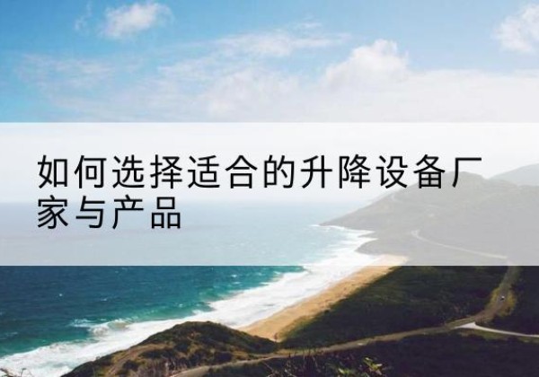 南江电动升降平台厂家-如何选择适合的升降设备厂家与产品