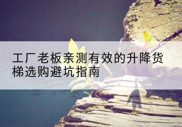 南江升降货梯怎么选-工厂老板亲测有效的升降货梯选购避坑指南