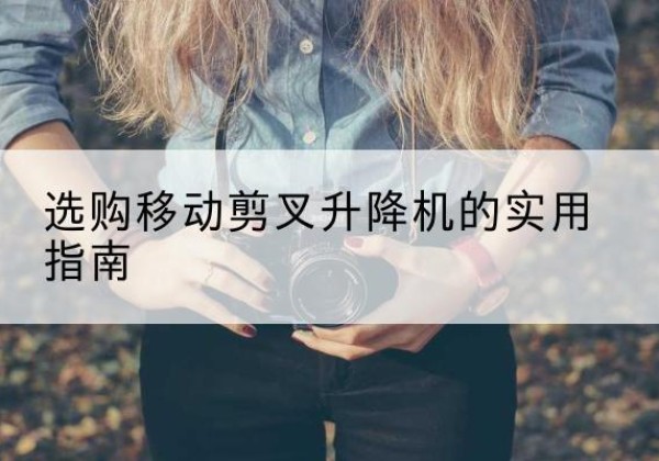 南江移动剪叉升降机怎么选-选购移动剪叉升降机的实用指南